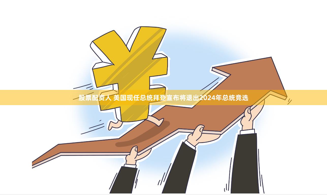 股票配资人 美国现任总统拜登宣布将退出2024年总统竞选