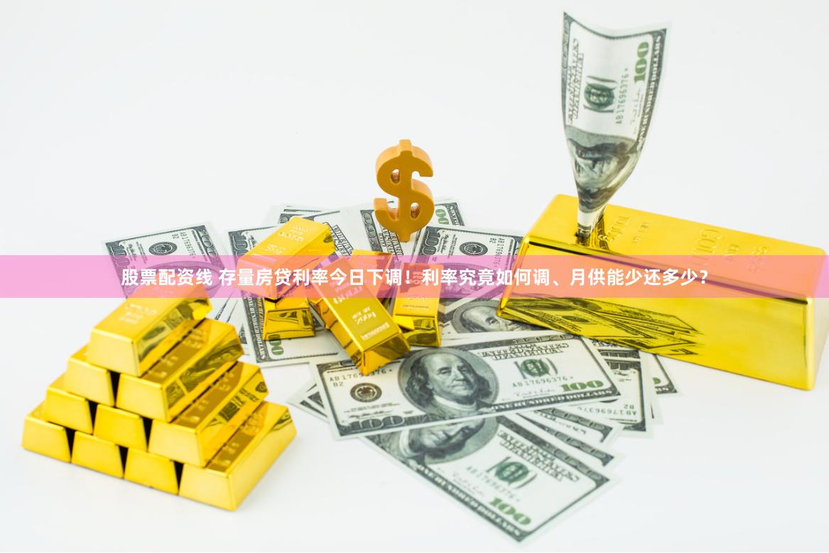 股票配资线 存量房贷利率今日下调！利率究竟如何调、月供能少还多少？