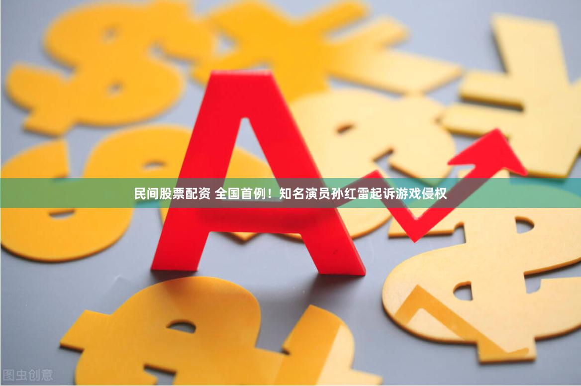 民间股票配资 全国首例！知名演员孙红雷起诉游戏侵权