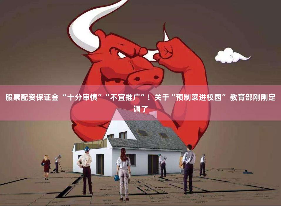 股票配资保证金 “十分审慎”“不宜推广”！关于“预制菜进校园” 教育部刚刚定调了