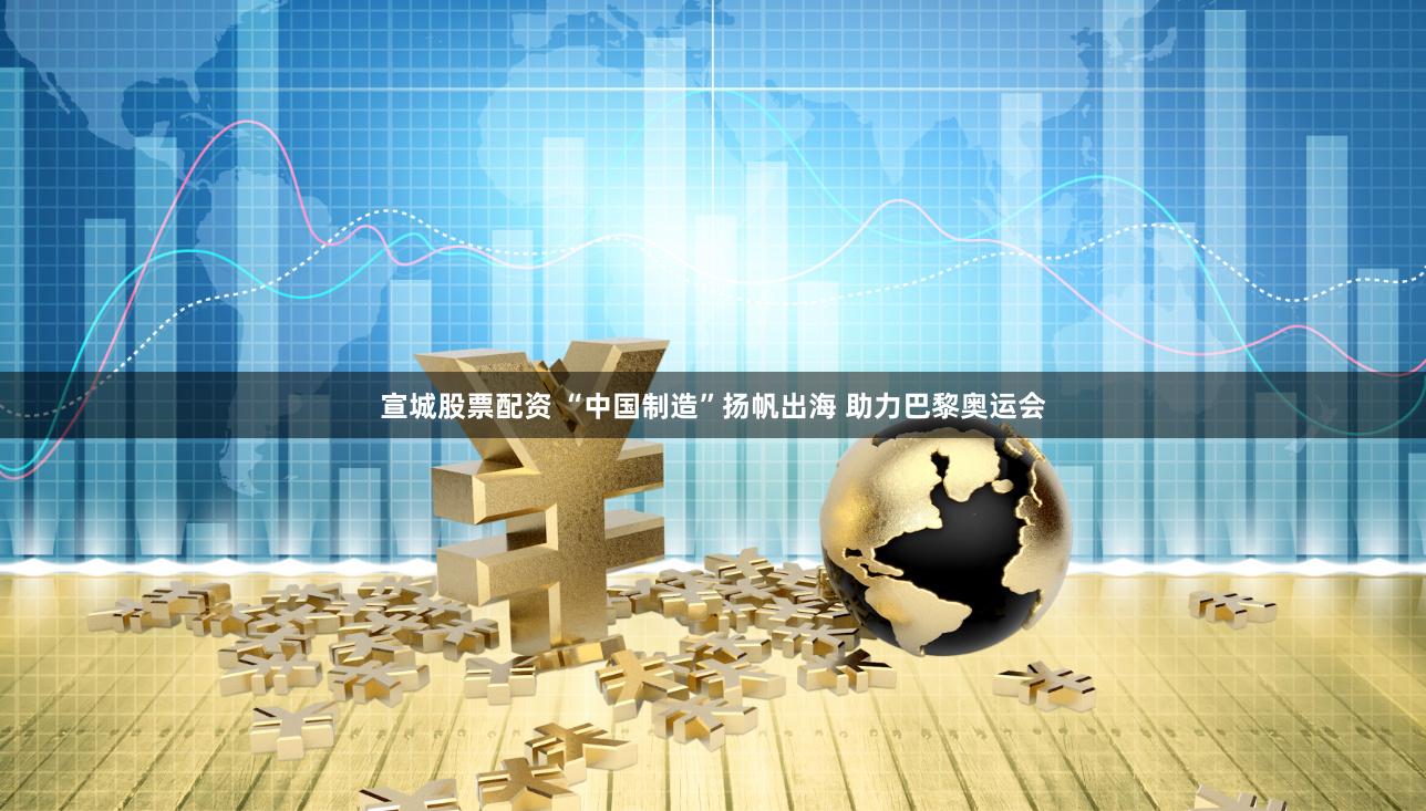 宣城股票配资 “中国制造”扬帆出海 助力巴黎奥运会