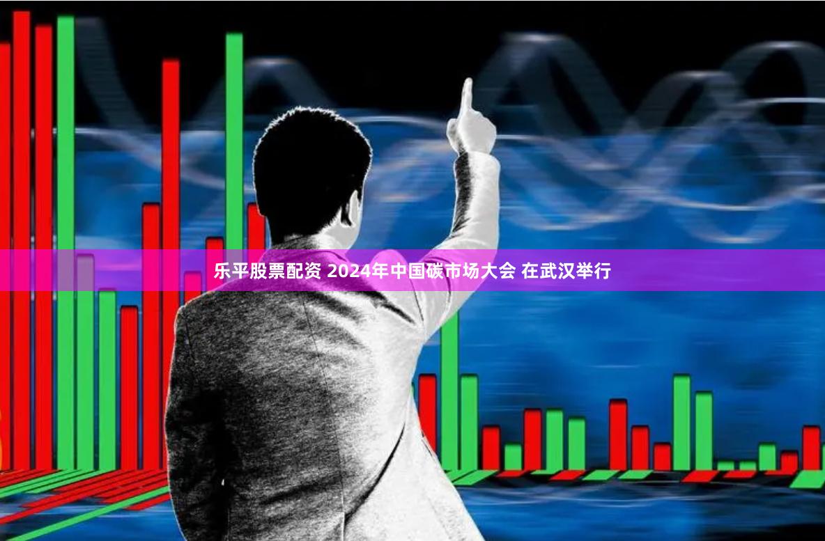 乐平股票配资 2024年中国碳市场大会 在武汉举行