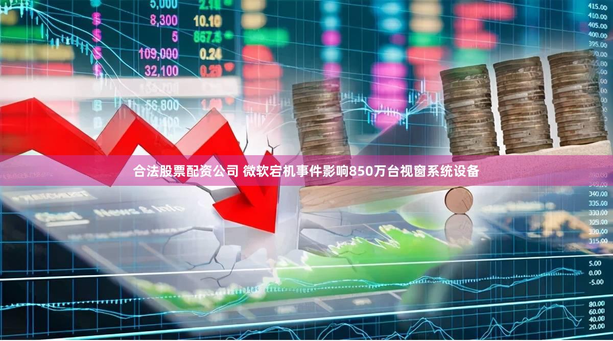 合法股票配资公司 微软宕机事件影响850万台视窗系统设备