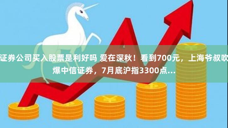 证券公司买入股票是利好吗 爱在深秋！看到700元，上海爷叔吹爆中信证券，7月底沪指3300点...