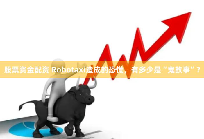 股票资金配资 Robotaxi造成的恐慌，有多少是“鬼故事”？