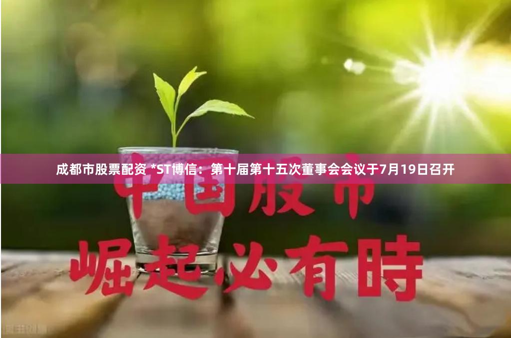 成都市股票配资 *ST博信：第十届第十五次董事会会议于7月19日召开