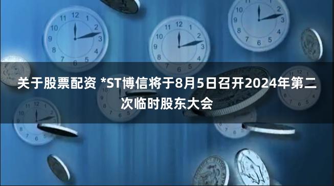 关于股票配资 *ST博信将于8月5日召开2024年第二次临时股东大会