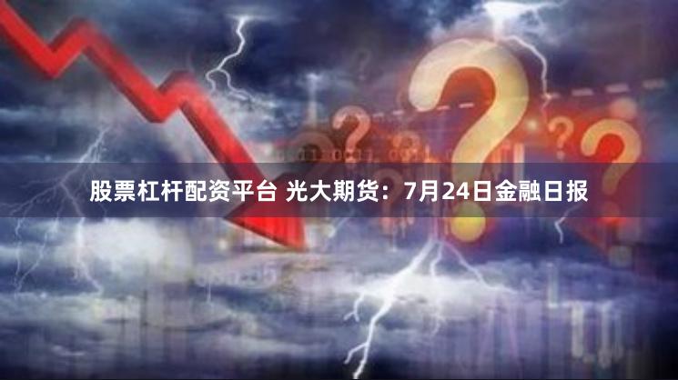 股票杠杆配资平台 光大期货：7月24日金融日报