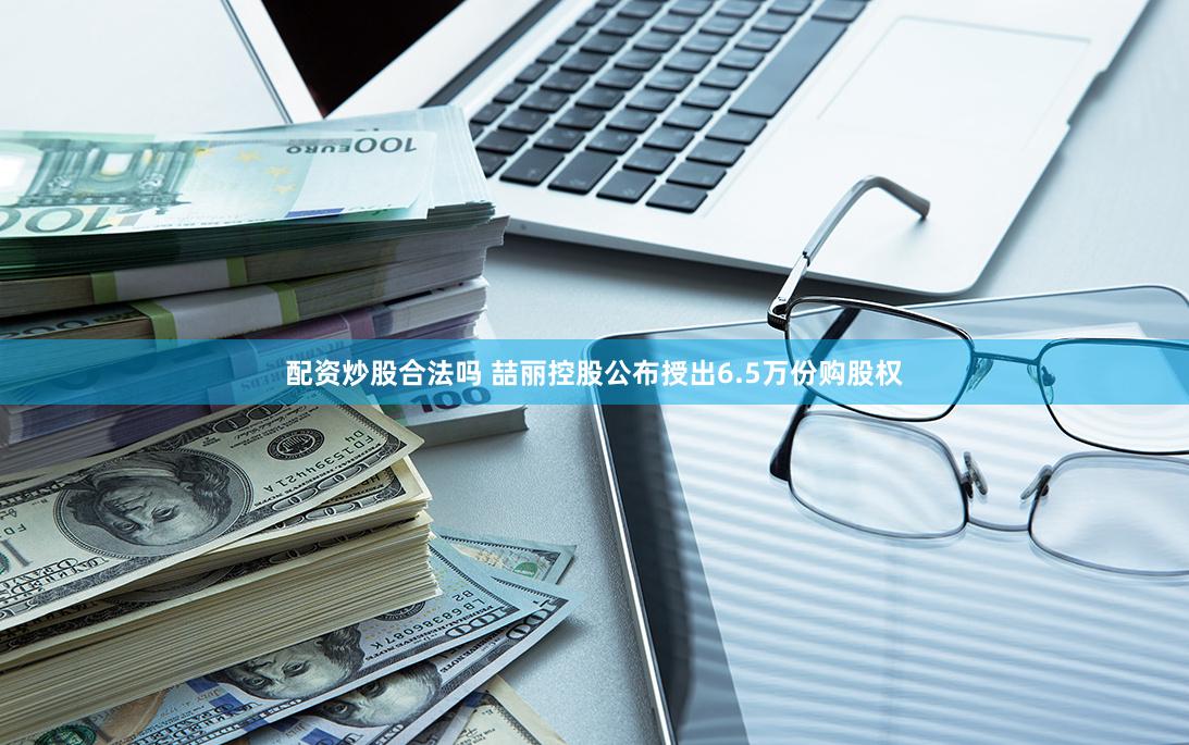 配资炒股合法吗 喆丽控股公布授出6.5万份购股权