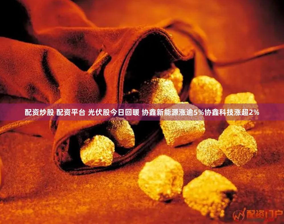 配资炒股 配资平台 光伏股今日回暖 协鑫新能源涨逾5%协鑫科技涨超2%