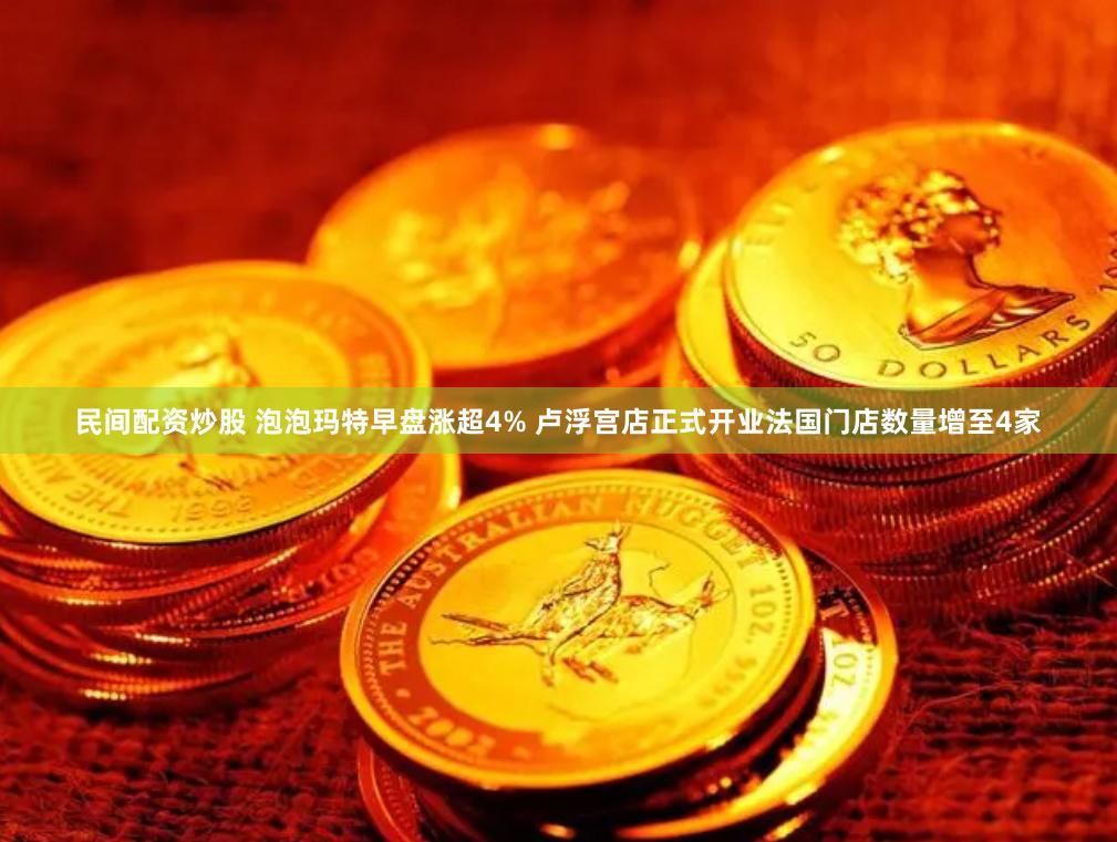 民间配资炒股 泡泡玛特早盘涨超4% 卢浮宫店正式开业法国门店数量增至4家