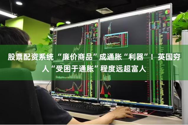 股票配资系统 “廉价商品”成通胀“利器”！英国穷人“受困于通胀”程度远超富人