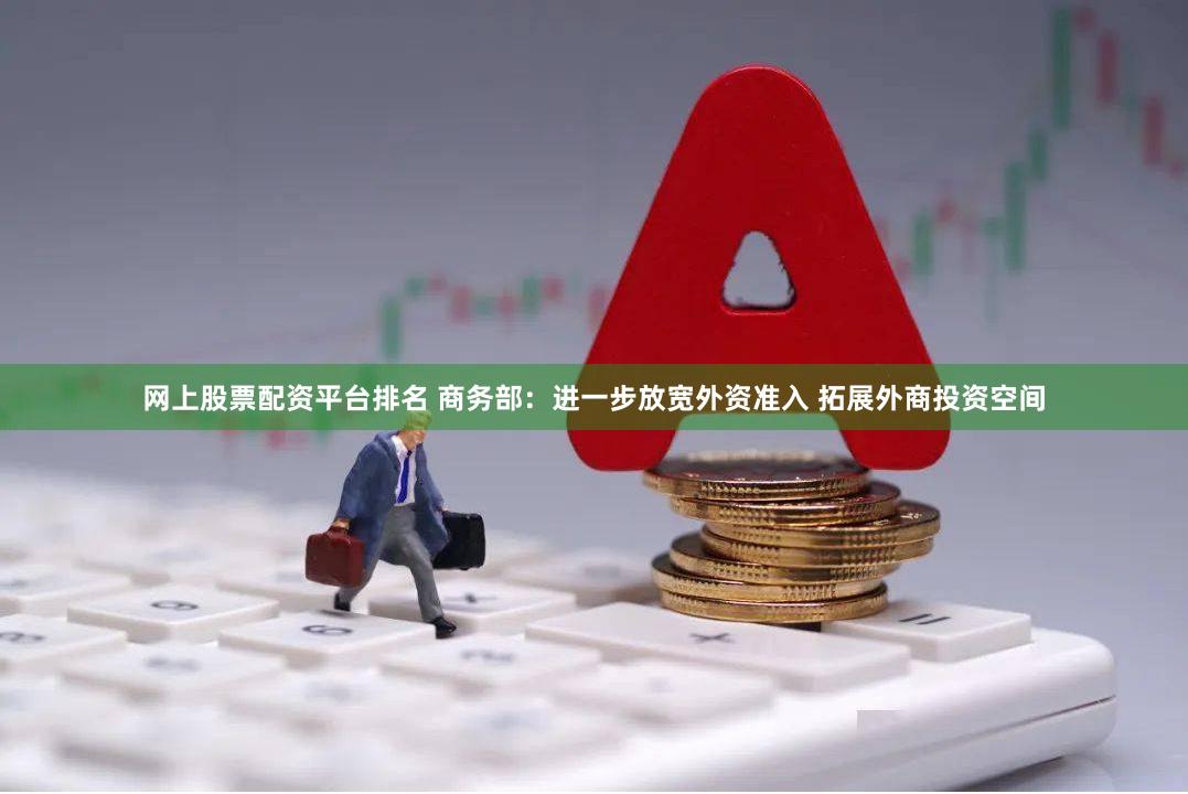 网上股票配资平台排名 商务部：进一步放宽外资准入 拓展外商投资空间