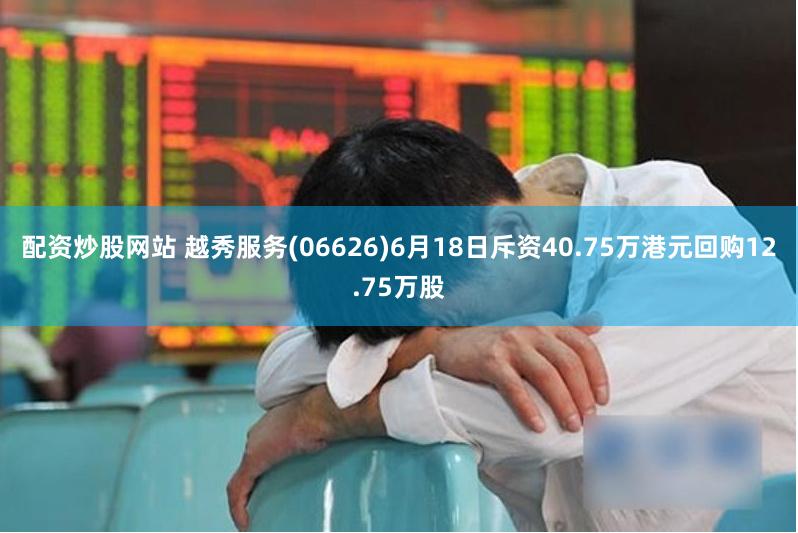 配资炒股网站 越秀服务(06626)6月18日斥资40.75万港元回购12.75万股