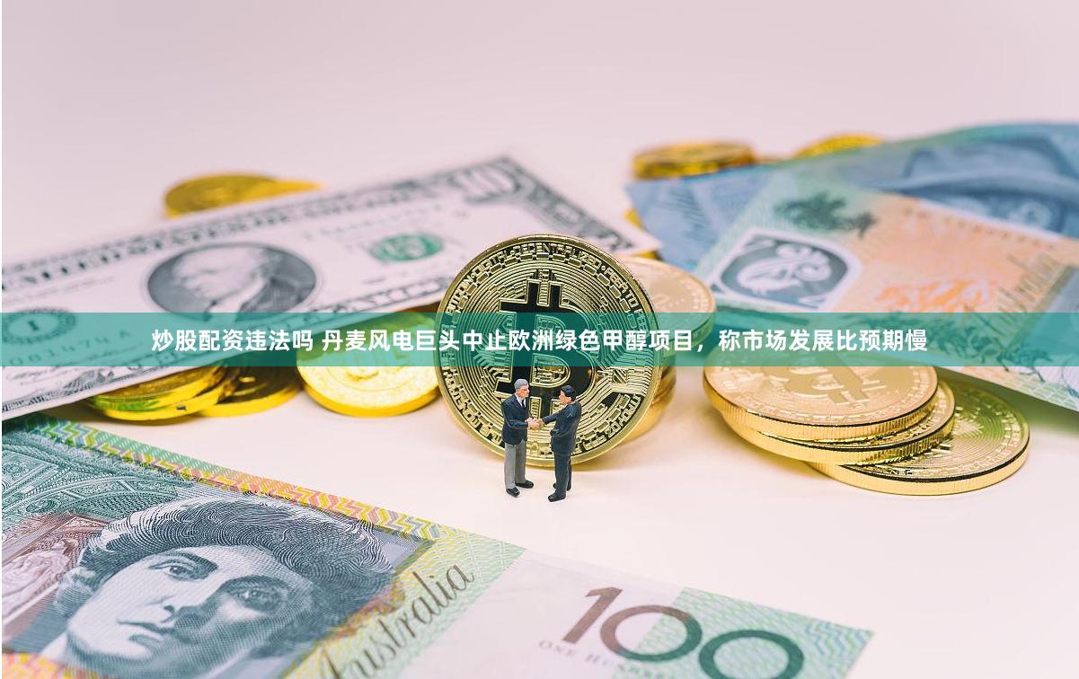 炒股配资违法吗 丹麦风电巨头中止欧洲绿色甲醇项目，称市场发展比预期慢