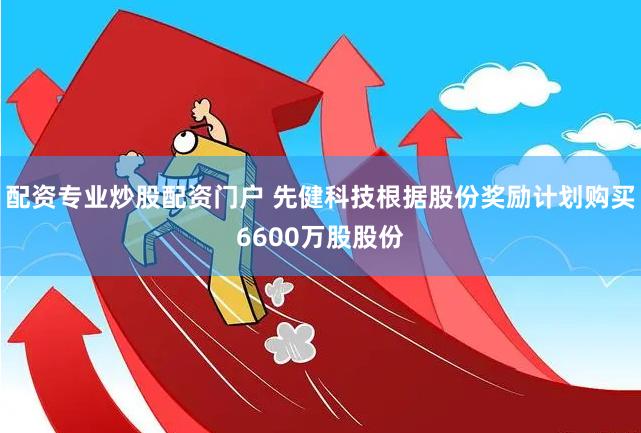 配资专业炒股配资门户 先健科技根据股份奖励计划购买6600万股股份
