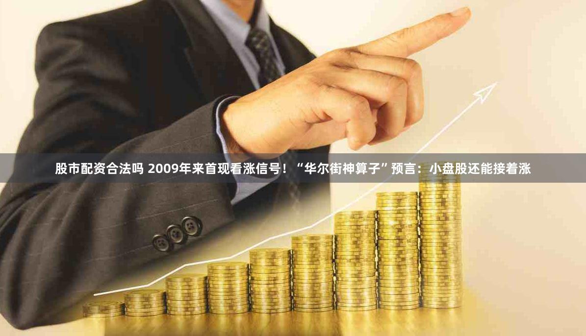 股市配资合法吗 2009年来首现看涨信号！“华尔街神算子”预言：小盘股还能接着涨