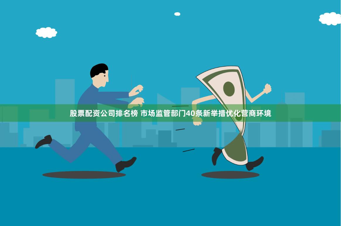 股票配资公司排名榜 市场监管部门40条新举措优化营商环境