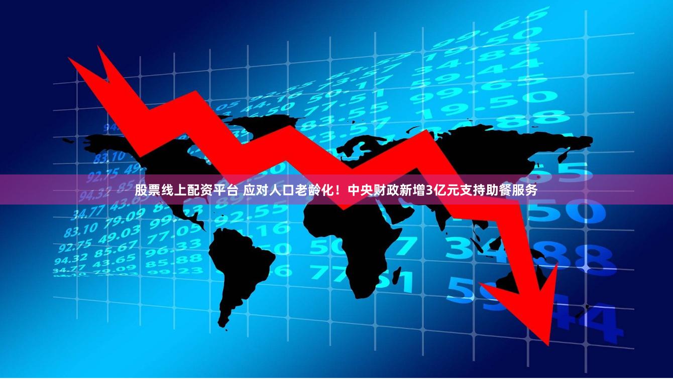 股票线上配资平台 应对人口老龄化！中央财政新增3亿元支持助餐服务