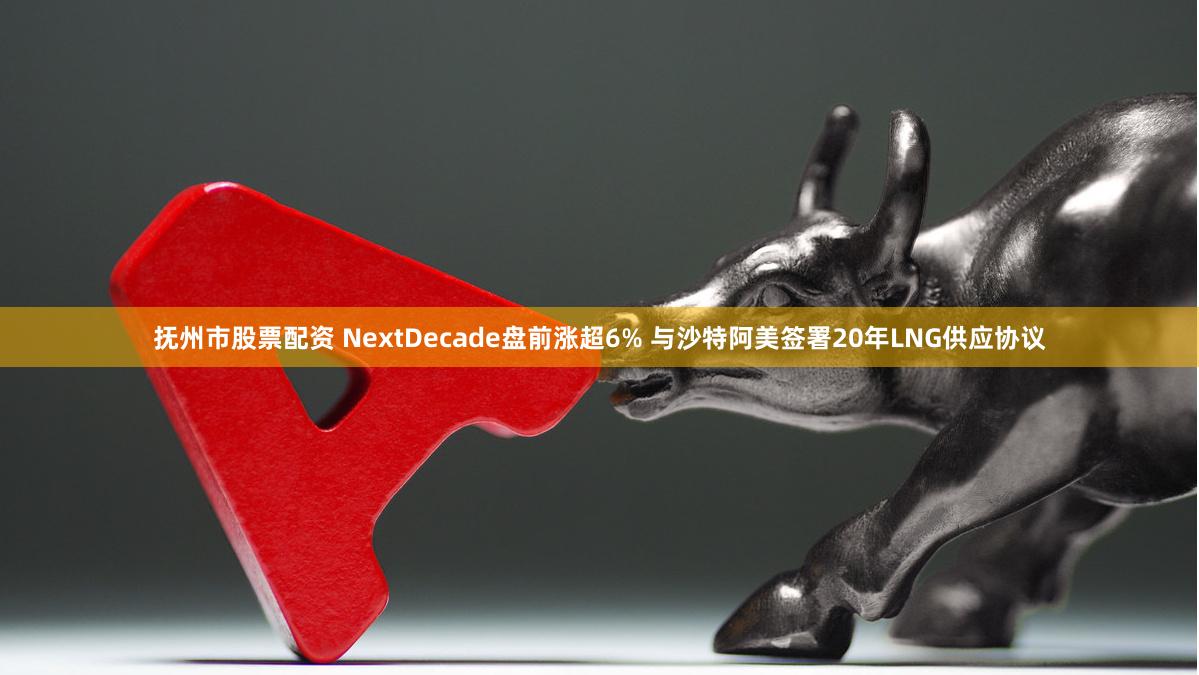 抚州市股票配资 NextDecade盘前涨超6% 与沙特阿美签署20年LNG供应协议