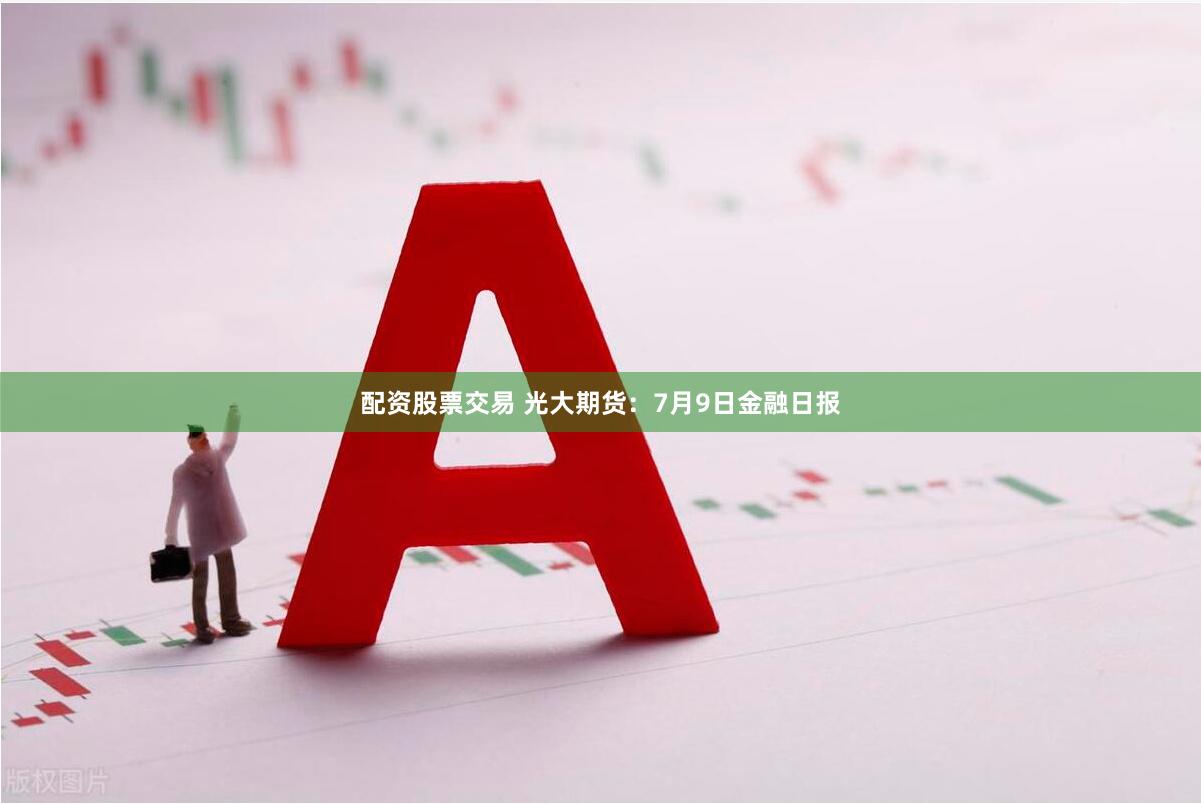 配资股票交易 光大期货：7月9日金融日报