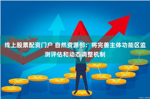线上股票配资门户 自然资源部：将完善主体功能区监测评估和动态调整机制
