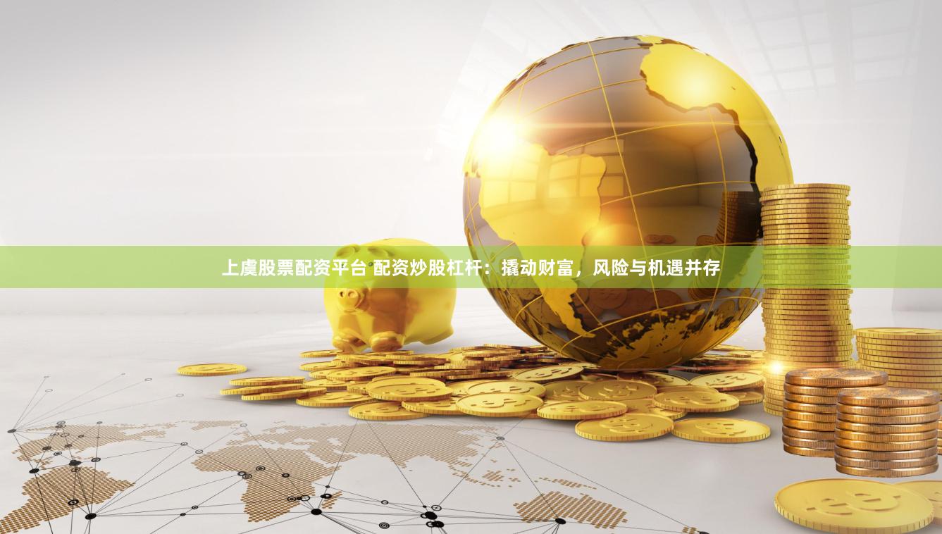 上虞股票配资平台 配资炒股杠杆：撬动财富，风险与机遇并存