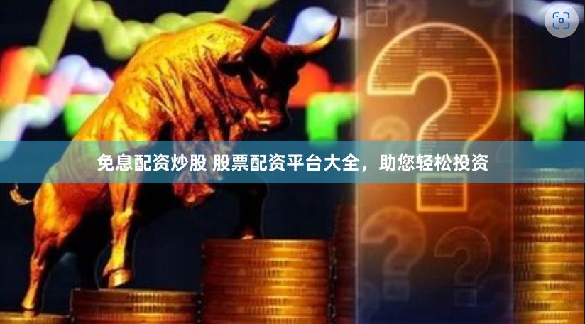 免息配资炒股 股票配资平台大全，助您轻松投资