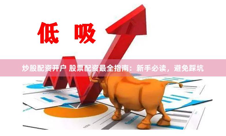 炒股配资开户 股票配资最全指南：新手必读，避免踩坑