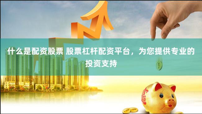 什么是配资股票 股票杠杆配资平台，为您提供专业的投资支持