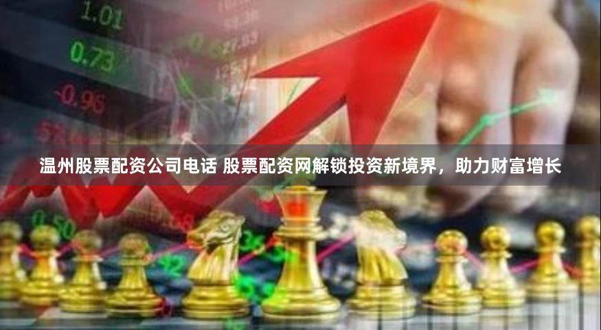 温州股票配资公司电话 股票配资网解锁投资新境界，助力财富增长
