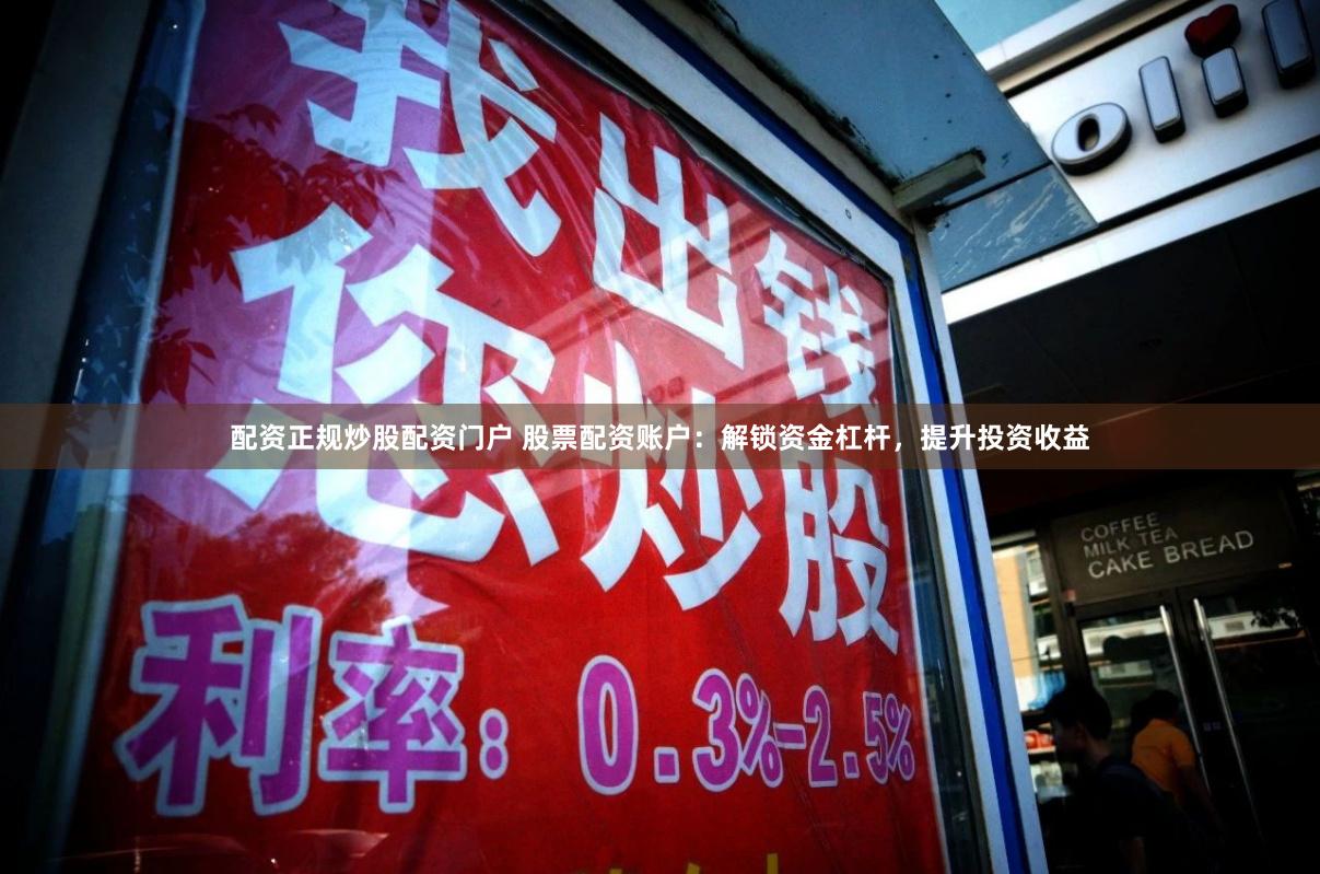 配资正规炒股配资门户 股票配资账户：解锁资金杠杆，提升投资收益