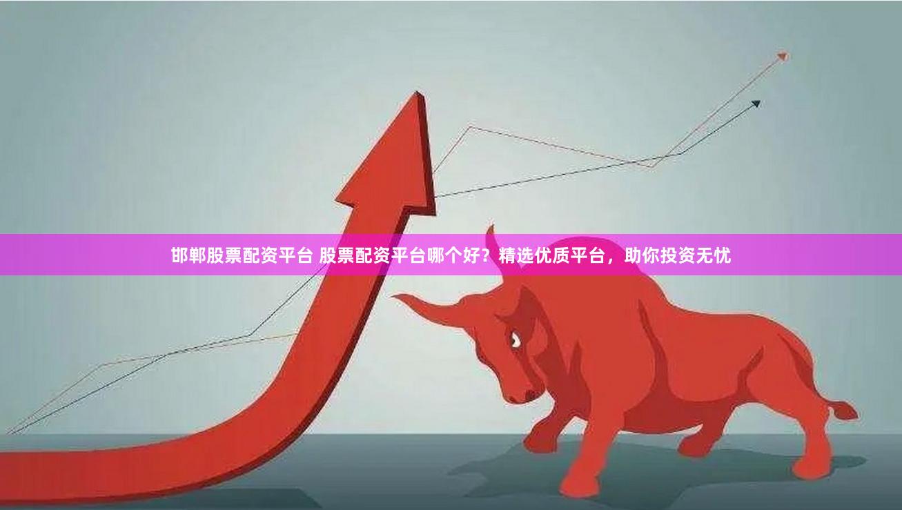 邯郸股票配资平台 股票配资平台哪个好？精选优质平台，助你投资无忧