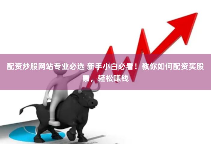 配资炒股网站专业必选 新手小白必看！教你如何配资买股票，轻松赚钱
