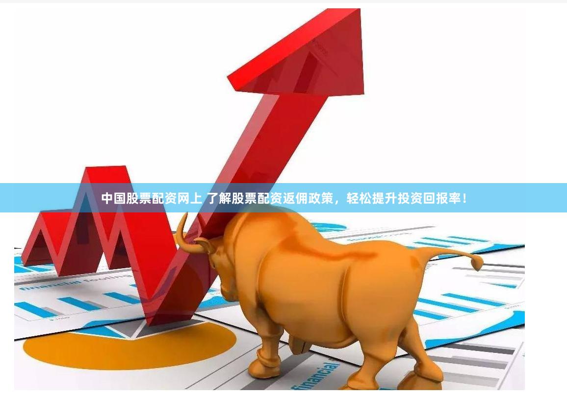 中国股票配资网上 了解股票配资返佣政策，轻松提升投资回报率！