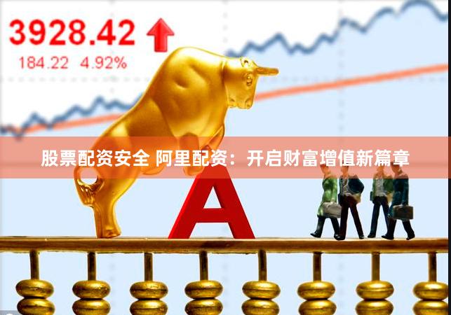 股票配资安全 阿里配资：开启财富增值新篇章
