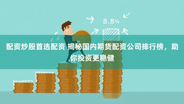 配资炒股首选配资 揭秘国内期货配资公司排行榜，助你投资更稳健