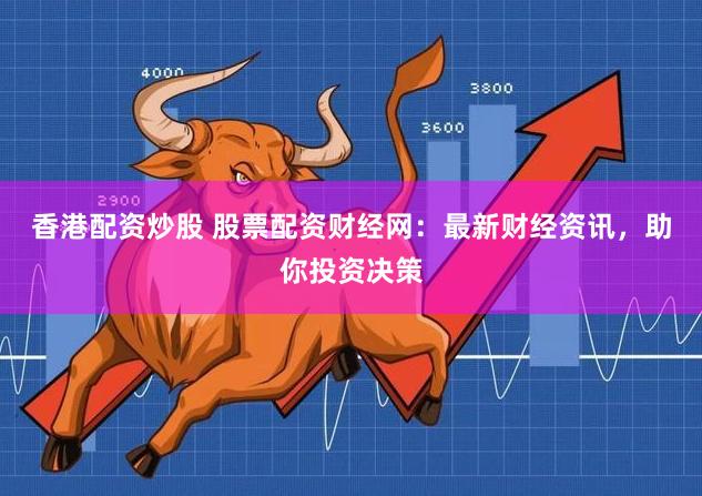 香港配资炒股 股票配资财经网：最新财经资讯，助你投资决策