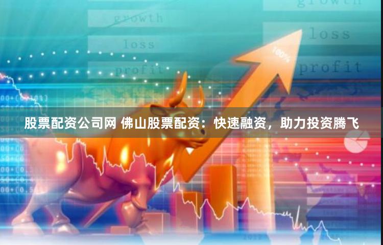 股票配资公司网 佛山股票配资：快速融资，助力投资腾飞