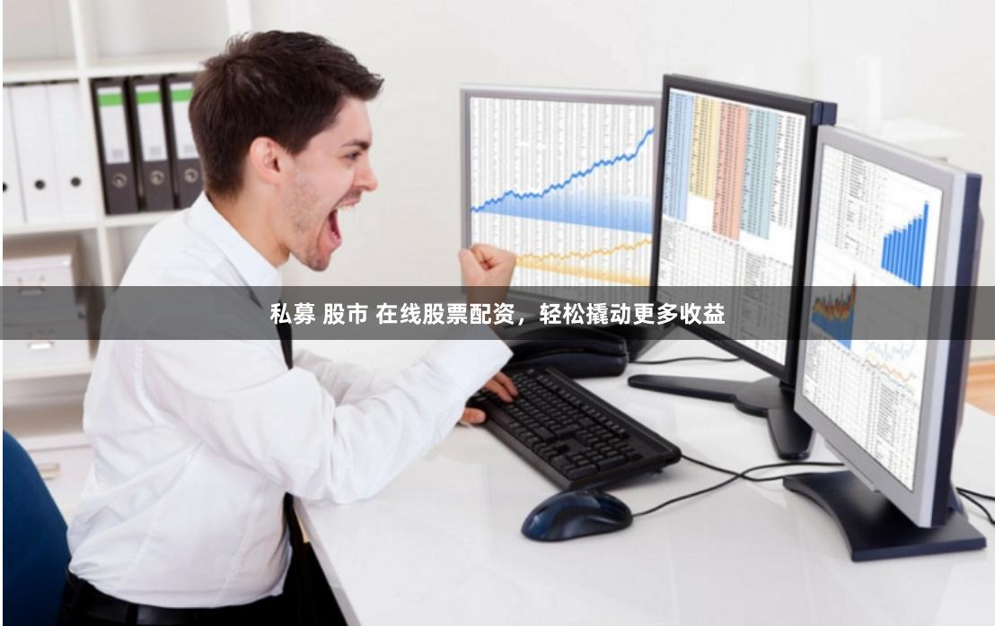 私募 股市 在线股票配资，轻松撬动更多收益