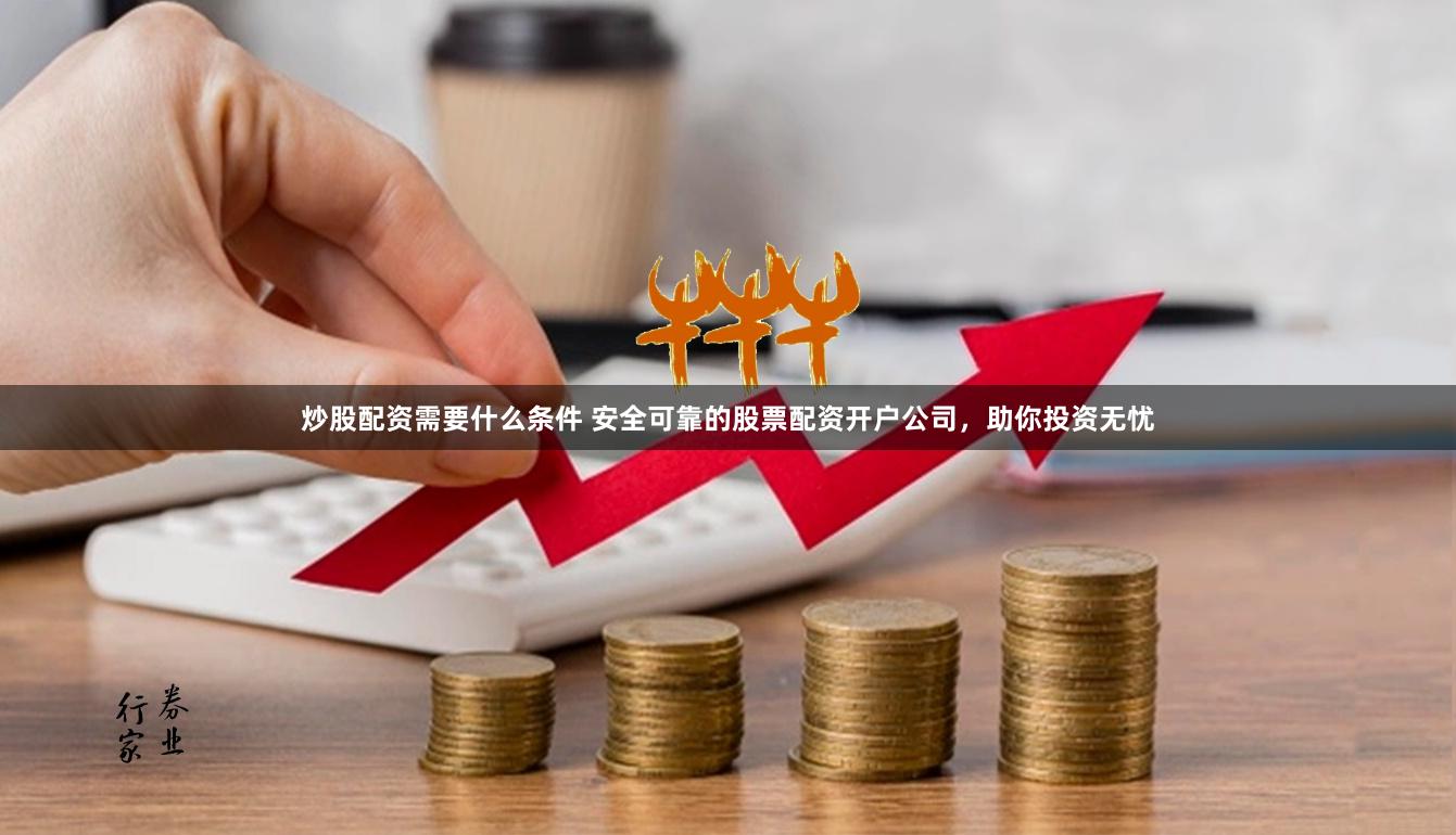 炒股配资需要什么条件 安全可靠的股票配资开户公司，助你投资无忧