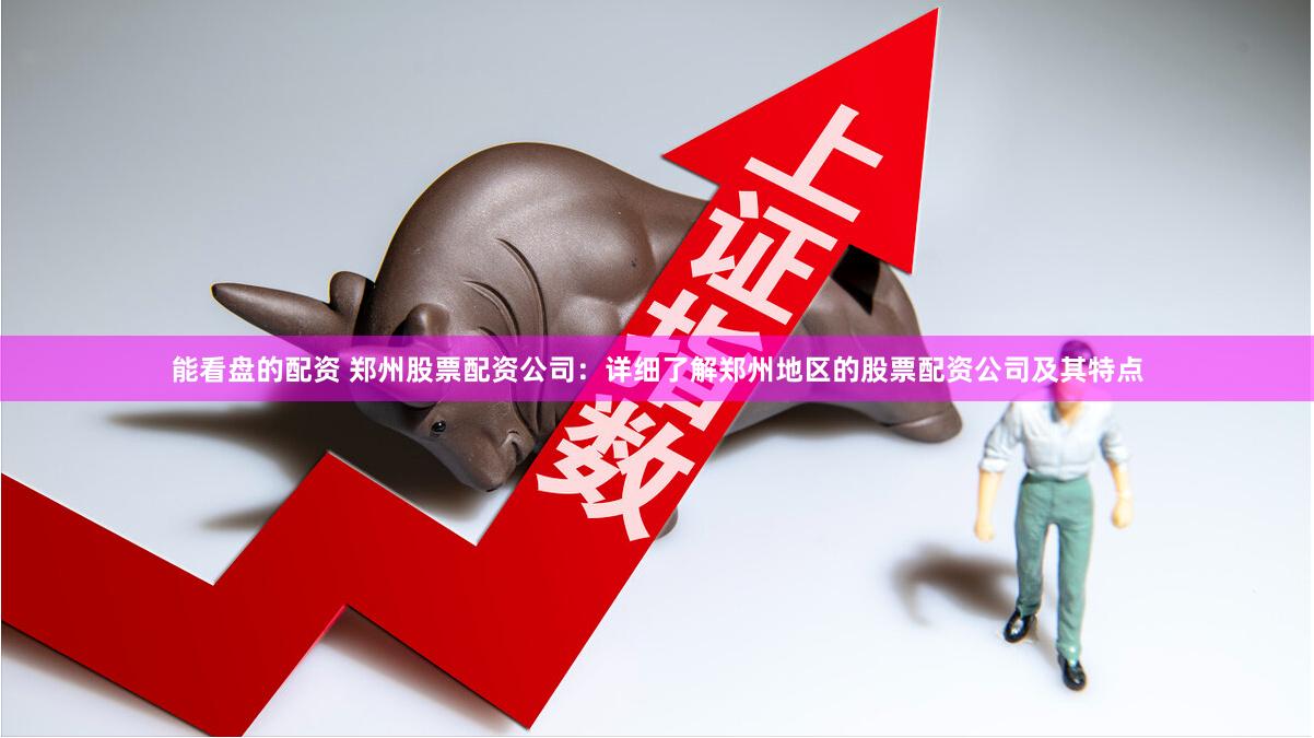能看盘的配资 郑州股票配资公司：详细了解郑州地区的股票配资公司及其特点