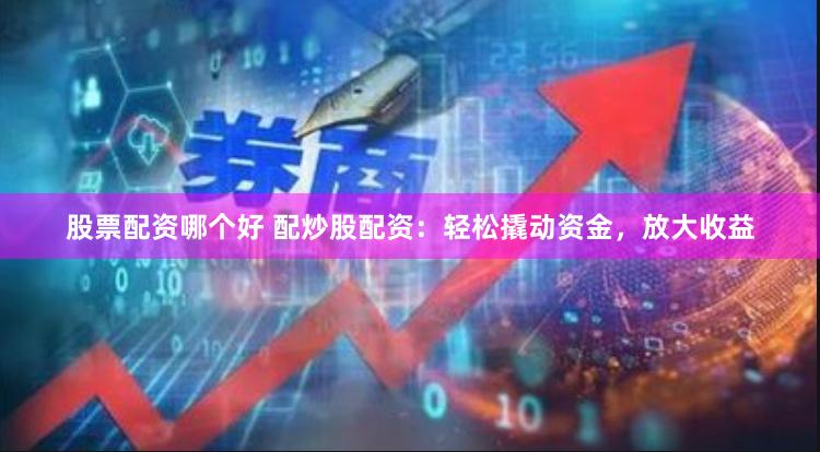 股票配资哪个好 配炒股配资：轻松撬动资金，放大收益