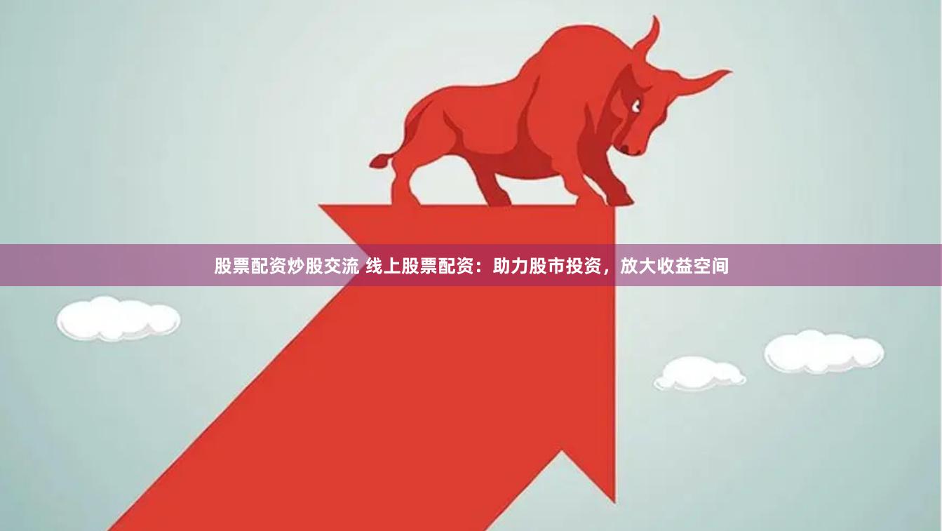 股票配资炒股交流 线上股票配资：助力股市投资，放大收益空间