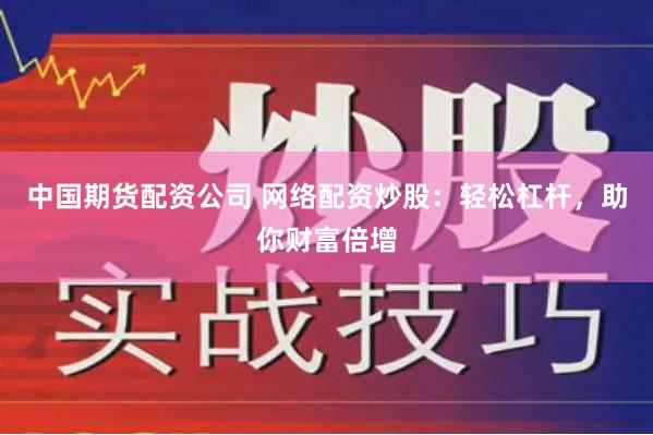 中国期货配资公司 网络配资炒股：轻松杠杆，助你财富倍增