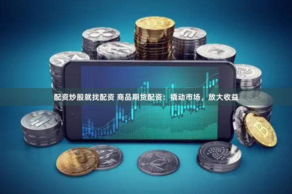 配资炒股就找配资 商品期货配资：撬动市场，放大收益