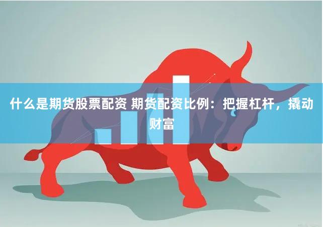 什么是期货股票配资 期货配资比例：把握杠杆，撬动财富
