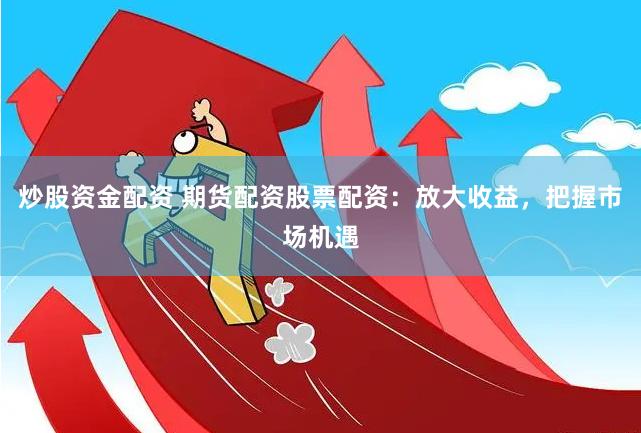 炒股资金配资 期货配资股票配资：放大收益，把握市场机遇
