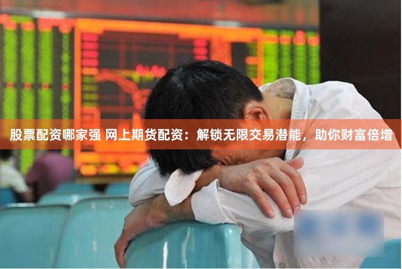 股票配资哪家强 网上期货配资：解锁无限交易潜能，助你财富倍增