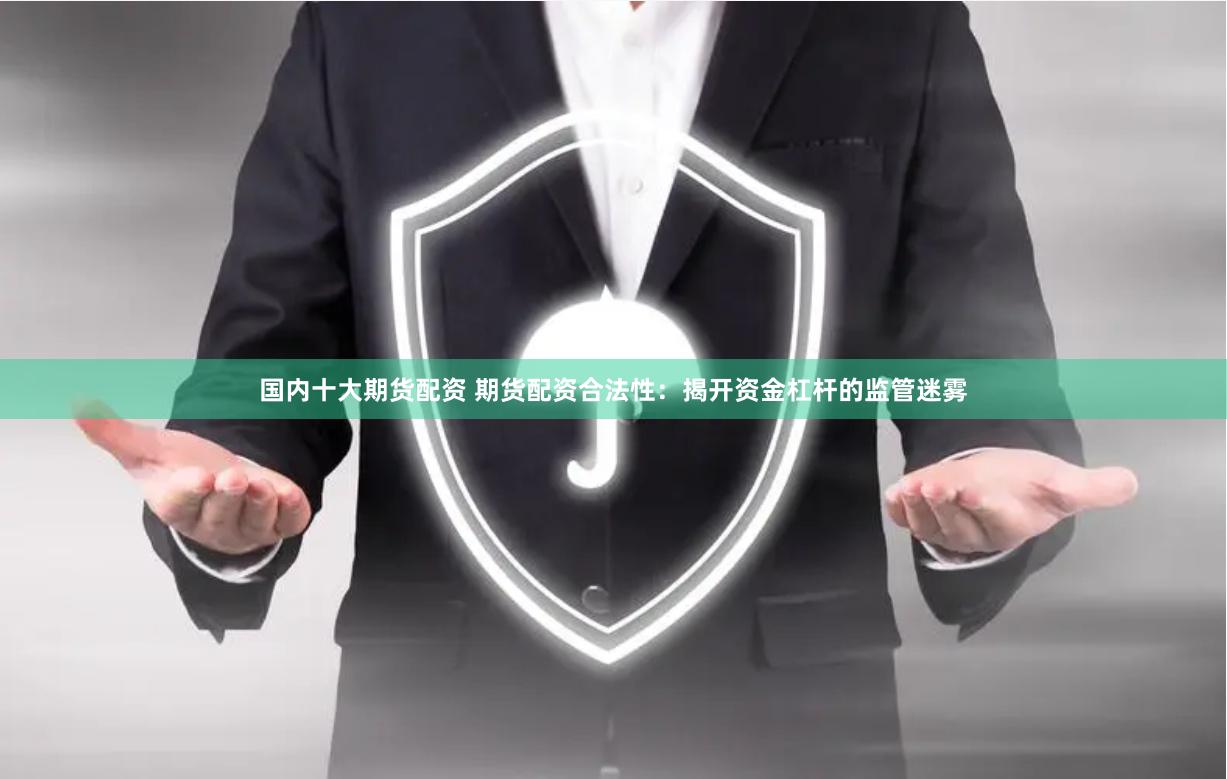 国内十大期货配资 期货配资合法性：揭开资金杠杆的监管迷雾